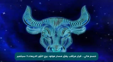 حسم مالي.. قرار مرتقب يغيّر مسار مولود برج الثور الأربعاء 3 سبتمبر